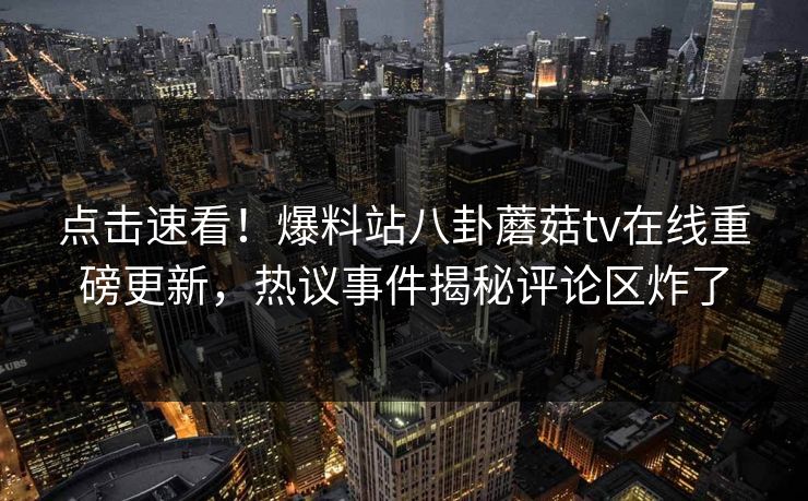 点击速看！爆料站八卦蘑菇tv在线重磅更新，热议事件揭秘评论区炸了