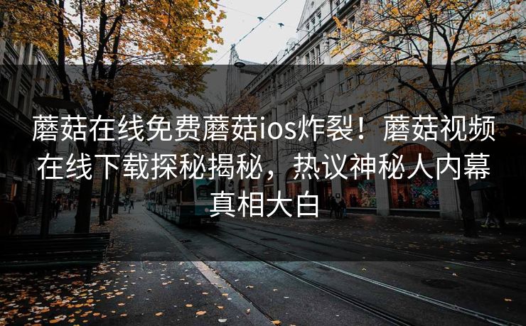 蘑菇在线免费蘑菇ios炸裂！蘑菇视频在线下载探秘揭秘，热议神秘人内幕真相大白