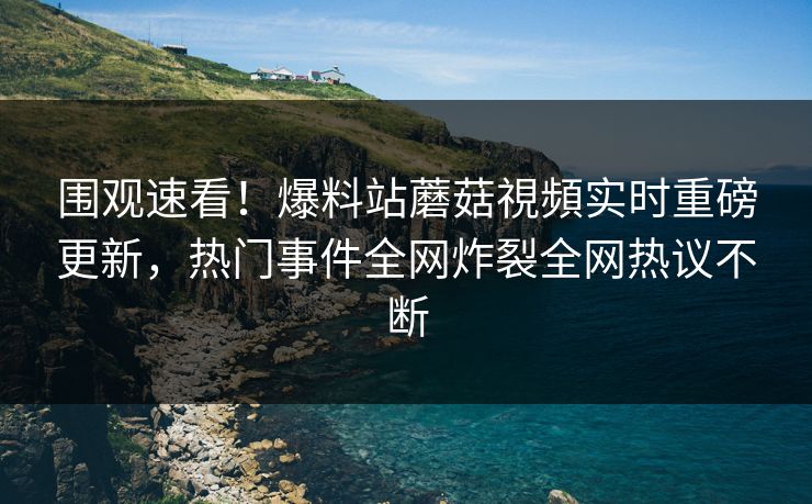 围观速看！爆料站蘑菇視頻实时重磅更新，热门事件全网炸裂全网热议不断