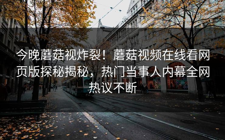 今晚蘑菇视炸裂！蘑菇视频在线看网页版探秘揭秘，热门当事人内幕全网热议不断