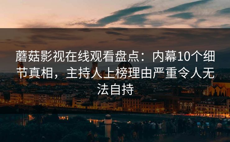 蘑菇影视在线观看盘点：内幕10个细节真相，主持人上榜理由严重令人无法自持