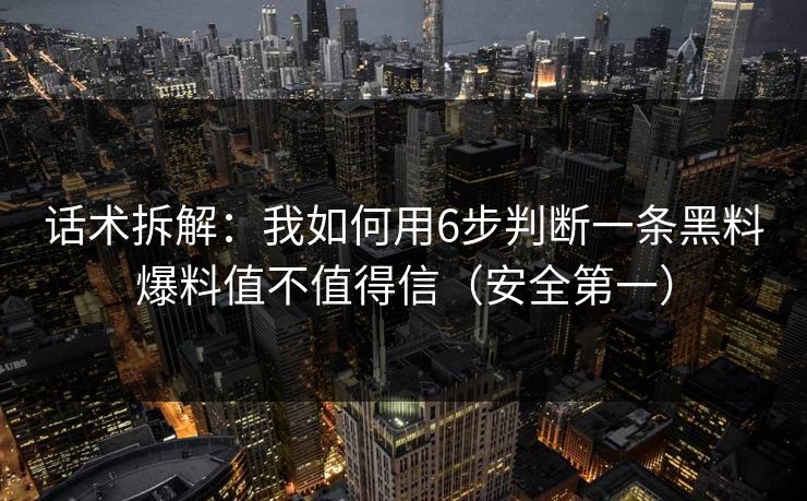 话术拆解：我如何用6步判断一条黑料爆料值不值得信（安全第一）