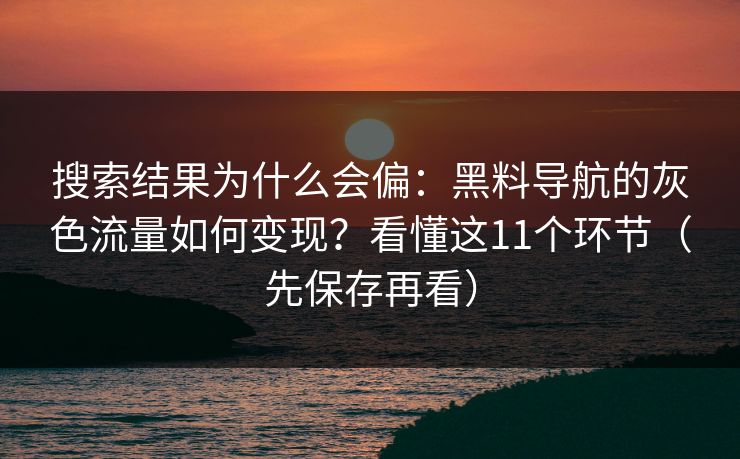 搜索结果为什么会偏：黑料导航的灰色流量如何变现？看懂这11个环节（先保存再看）
