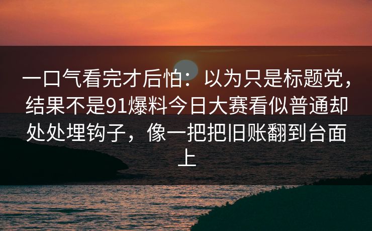 一口气看完才后怕:以为只是标题党,结果不是91爆料今日大赛看似普通却处处埋钩子,像一把把旧账翻到台面上 一口气看完才后怕:以为只是标题党,结果不是91爆料今日大赛看似普通却处处埋钩子,像一把把旧账翻到台面上