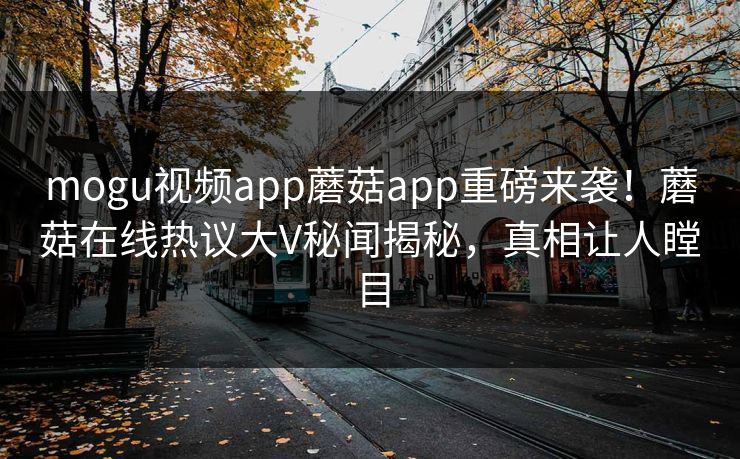 mogu视频app蘑菇app重磅来袭！蘑菇在线热议大V秘闻揭秘，真相让人瞠目