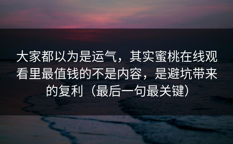 大家都以为是运气，其实蜜桃在线观看里最值钱的不是内容，是避坑带来的复利（最后一句最关键）