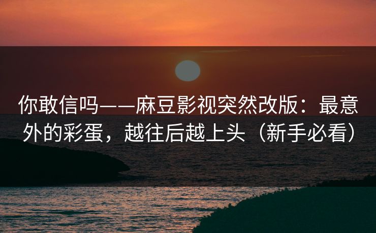 你敢信吗——麻豆影视突然改版：最意外的彩蛋，越往后越上头（新手必看）