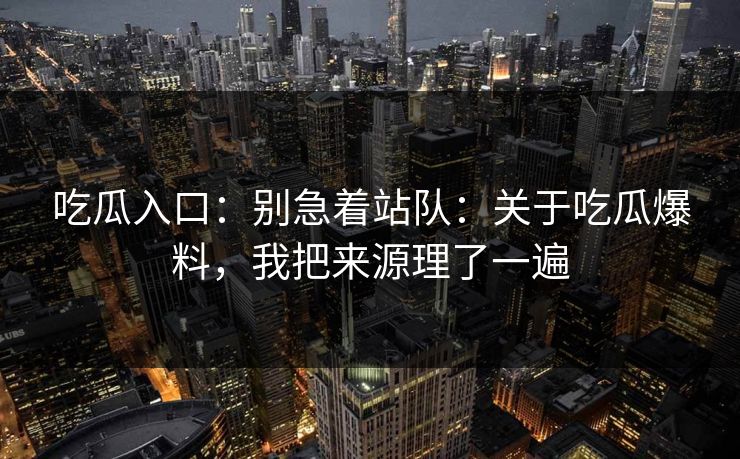 吃瓜入口：别急着站队：关于吃瓜爆料，我把来源理了一遍
