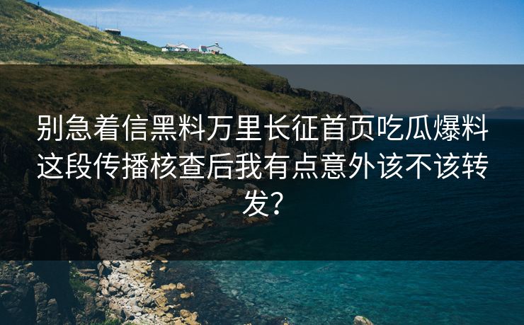 别急着信黑料万里长征首页吃瓜爆料这段传播核查后我有点意外该不该转发？