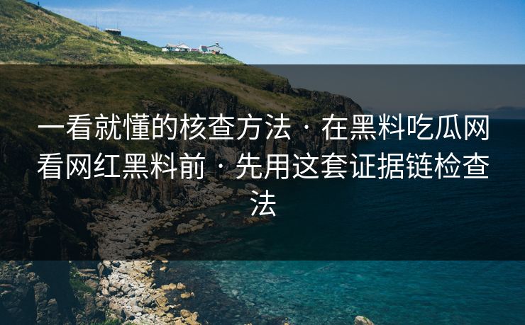 一看就懂的核查方法 · 在黑料吃瓜网看网红黑料前 · 先用这套证据链检查法
