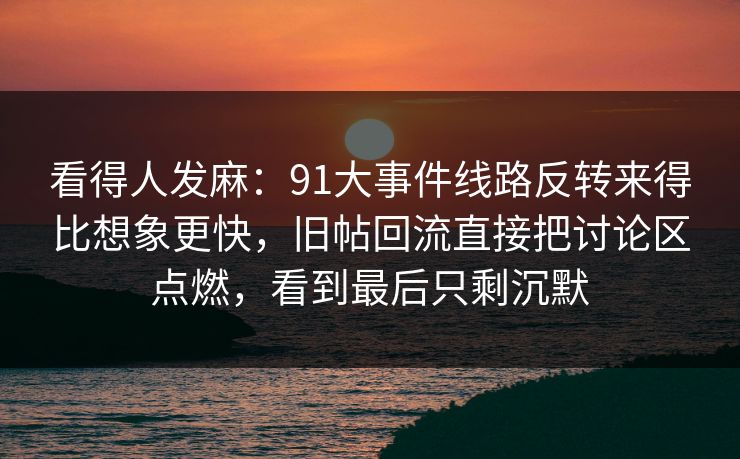 看得人发麻:91大事件线路反转来得比想象更快,旧帖回流直接把讨论区点燃,看到最后只剩沉默 看得人发麻:91大事件线路反转来得比想象更快,旧帖回流直接把讨论区点燃,看到最后只剩沉默